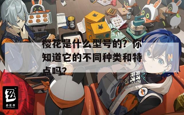 樱花是什么型号的？你知道它的不同种类和特点吗？