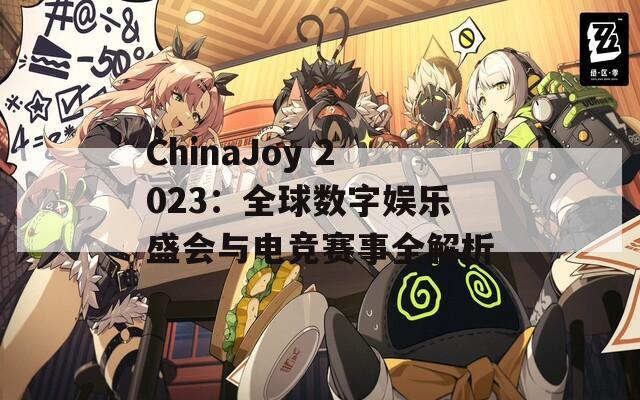 ChinaJoy 2023：全球数字娱乐盛会与电竞赛事全解析