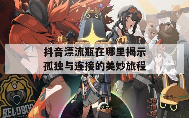 抖音漂流瓶在哪里揭示孤独与连接的美妙旅程