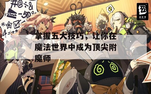 掌握五大技巧，让你在魔法世界中成为顶尖附魔师