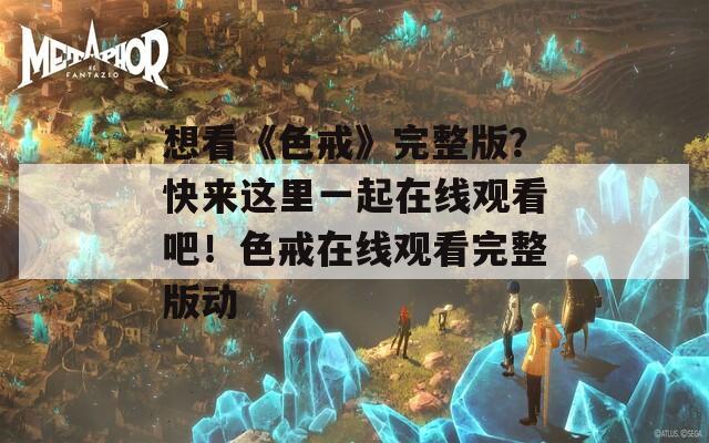 想看《色戒》完整版？快来这里一起在线观看吧！色戒在线观看完整版动