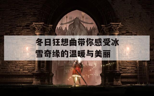 冬日狂想曲带你感受冰雪奇缘的温暖与美丽