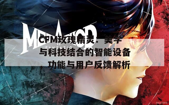 CFM玫瑰精灵：美学与科技结合的智能设备，功能与用户反馈解析