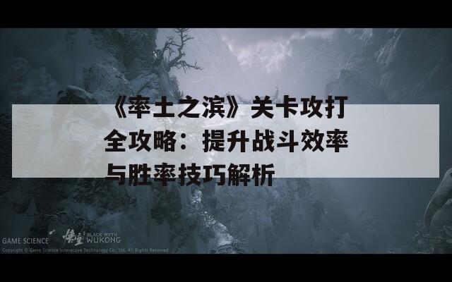 《率土之滨》关卡攻打全攻略：提升战斗效率与胜率技巧解析