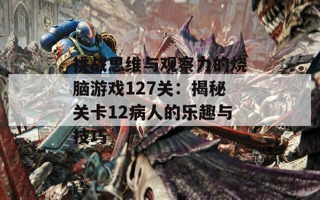 挑战思维与观察力的烧脑游戏127关：揭秘关卡12病人的乐趣与技巧