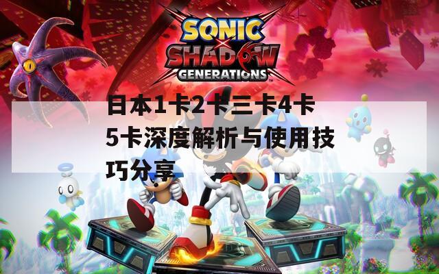 日本1卡2卡三卡4卡5卡深度解析与使用技巧分享