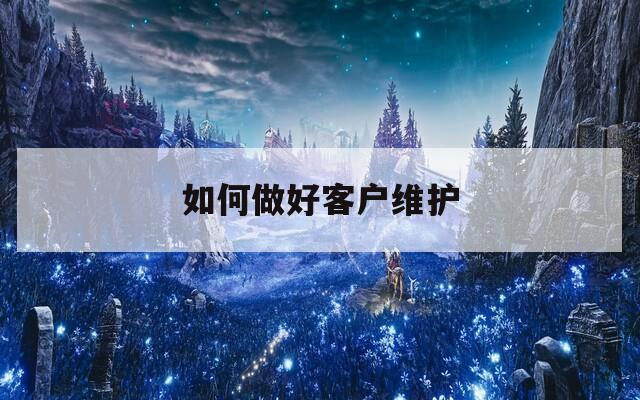 如何做好客户维护