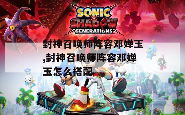 封神召唤师阵容邓婵玉,封神召唤师阵容邓婵玉怎么搭配