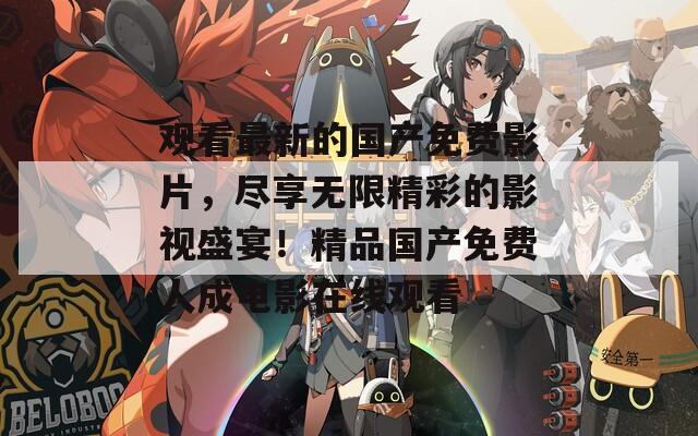 观看最新的国产免费影片，尽享无限精彩的影视盛宴！精品国产免费人成电影在线观看
