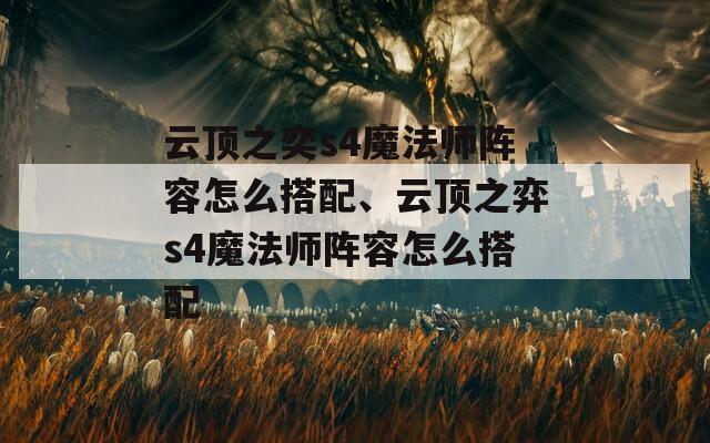 云顶之奕s4魔法师阵容怎么搭配、云顶之弈s4魔法师阵容怎么搭配