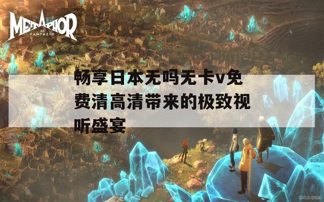 畅享日本无吗无卡v免费清高清带来的极致视听盛宴