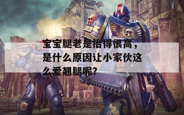 宝宝腿老是抬得很高，是什么原因让小家伙这么爱翘腿呢？