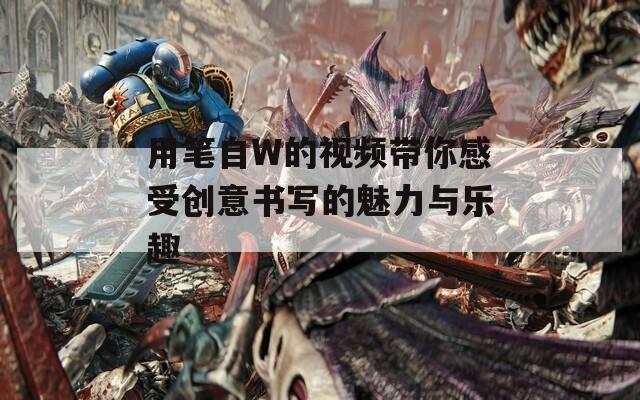 用笔自W的视频带你感受创意书写的魅力与乐趣