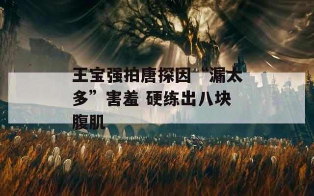 王宝强拍唐探因“漏太多”害羞 硬练出八块腹肌