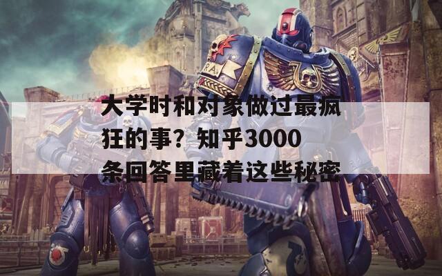 大学时和对象做过最疯狂的事？知乎3000条回答里藏着这些秘密