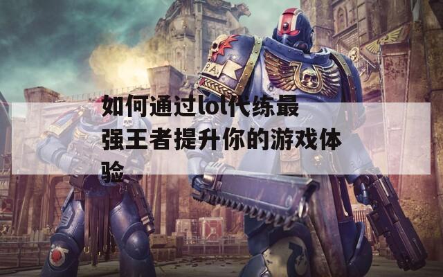 如何通过lol代练最强王者提升你的游戏体验