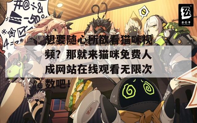 想要随心所欲看猫咪视频？那就来猫咪免费人成网站在线观看无限次数吧！