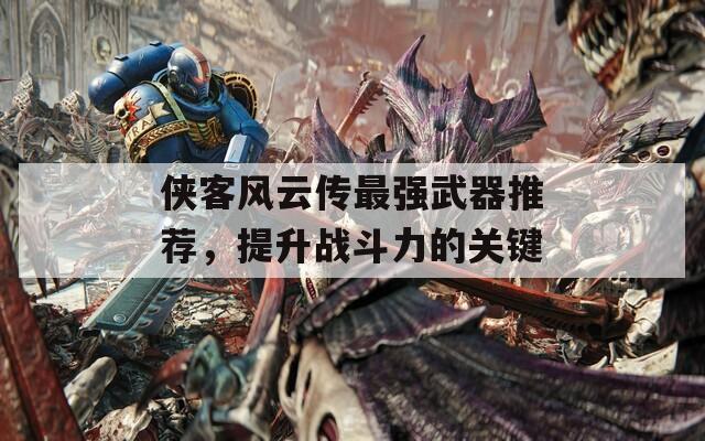 侠客风云传最强武器推荐，提升战斗力的关键