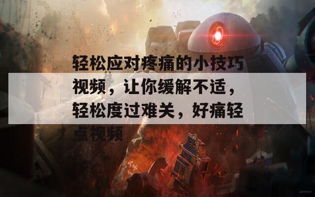 轻松应对疼痛的小技巧视频，让你缓解不适，轻松度过难关，好痛轻点视频