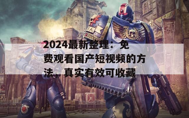 2024最新整理：免费观看国产短视频的方法，真实有效可收藏