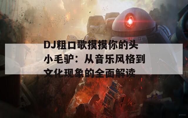 DJ粗口歌摸摸你的头小毛驴：从音乐风格到文化现象的全面解读