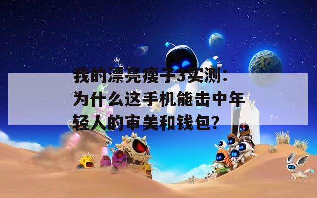 我的漂亮瘦子3实测：为什么这手机能击中年轻人的审美和钱包？