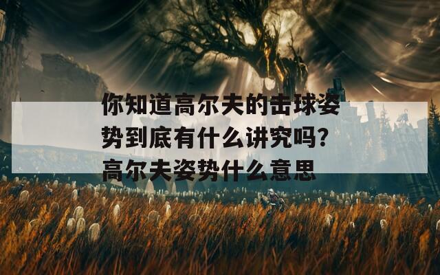 你知道高尔夫的击球姿势到底有什么讲究吗？高尔夫姿势什么意思