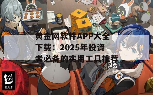 黄金网软件APP大全下载：2025年投资者必备的实用工具推荐