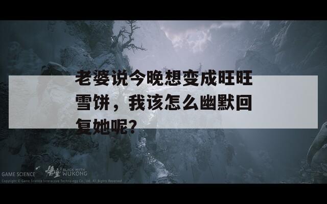 老婆说今晚想变成旺旺雪饼，我该怎么幽默回复她呢？