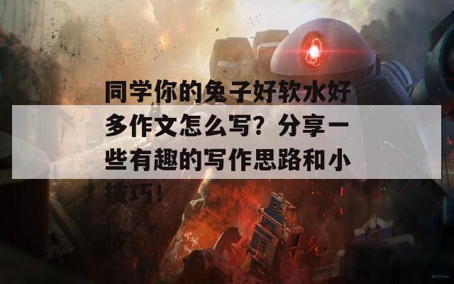 同学你的兔子好软水好多作文怎么写？分享一些有趣的写作思路和小技巧！