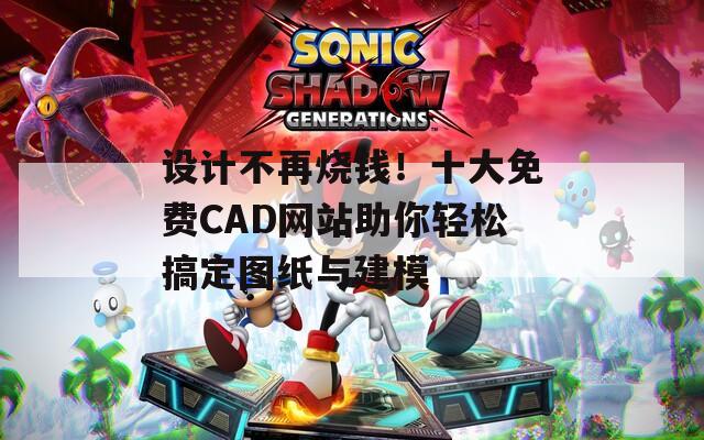 设计不再烧钱！十大免费CAD网站助你轻松搞定图纸与建模