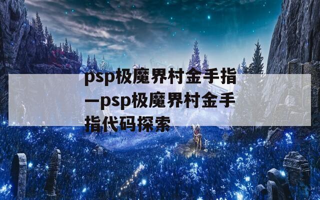 psp极魔界村金手指—psp极魔界村金手指代码探索