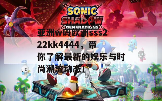 亚洲w码欧洲sss222kk4444，带你了解最新的娱乐与时尚潮流动态！