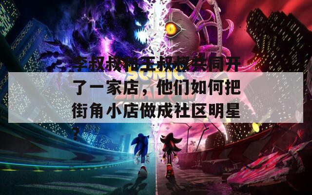 李叔叔和王叔叔共同开了一家店，他们如何把街角小店做成社区明星？
