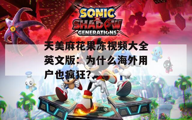 天美麻花果冻视频大全英文版：为什么海外用户也疯狂？