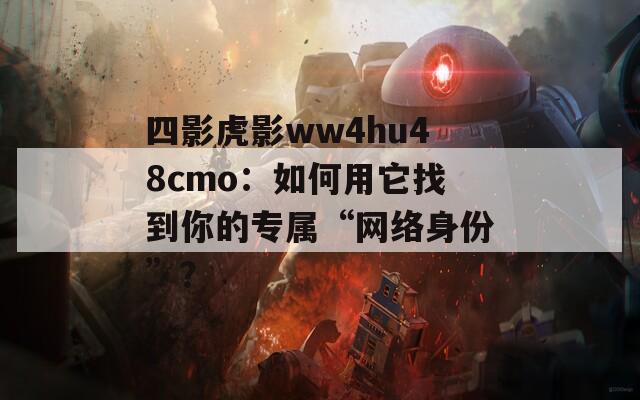 四影虎影ww4hu48cmo：如何用它找到你的专属“网络身份”？