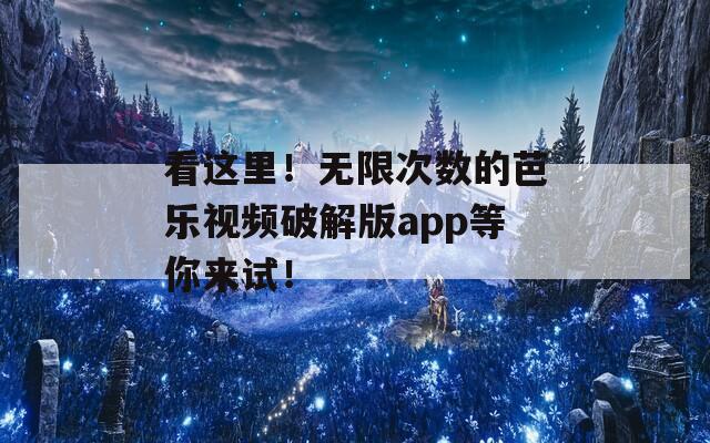 看这里！无限次数的芭乐视频破解版app等你来试！