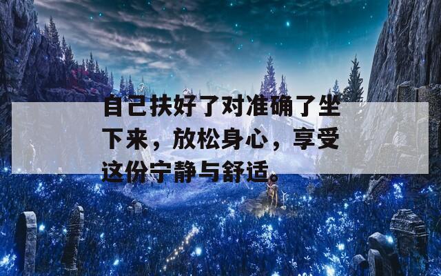 自己扶好了对准确了坐下来，放松身心，享受这份宁静与舒适。