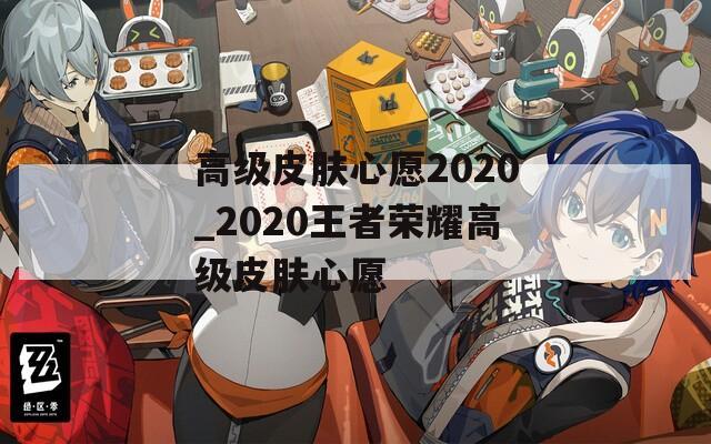 高级皮肤心愿2020_2020王者荣耀高级皮肤心愿