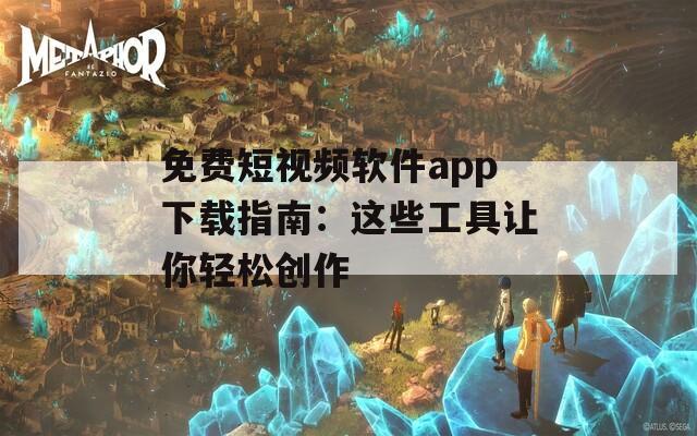 免费短视频软件app下载指南：这些工具让你轻松创作