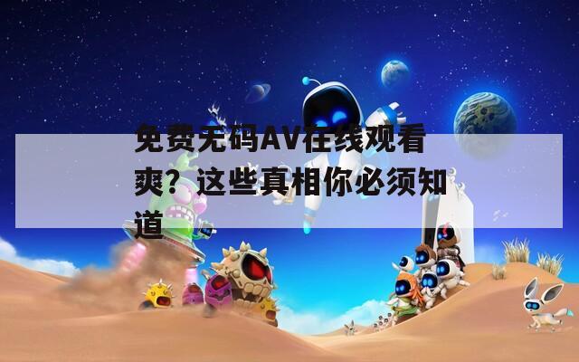 免费无码AV在线观看爽？这些真相你必须知道