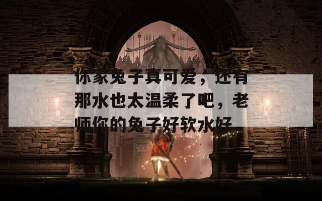 你家兔子真可爱，还有那水也太温柔了吧，老师你的兔子好软水好