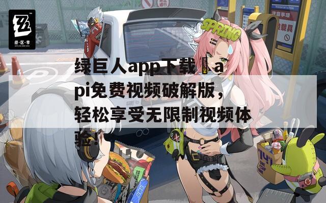 绿巨人app下载汅api免费视频破解版，轻松享受无限制视频体验！