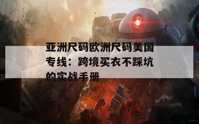 亚洲尺码欧洲尺码美国专线：跨境买衣不踩坑的实战手册