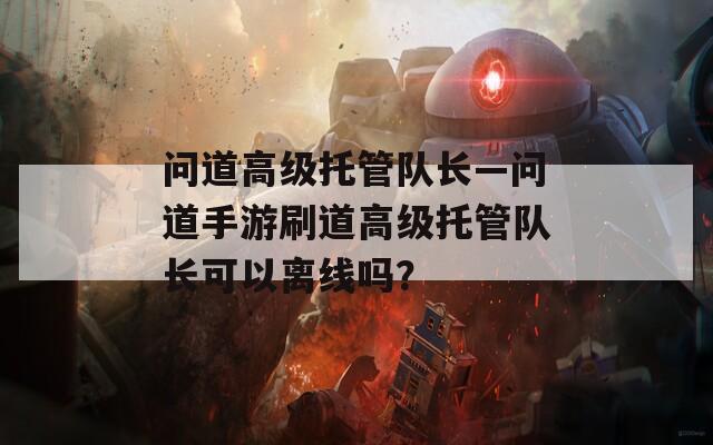 问道高级托管队长—问道手游刷道高级托管队长可以离线吗？