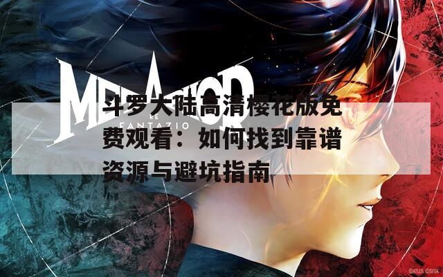 斗罗大陆高清樱花版免费观看：如何找到靠谱资源与避坑指南