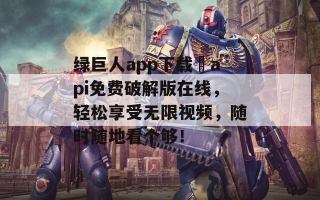 绿巨人app下载汅api免费破解版在线，轻松享受无限视频，随时随地看个够！