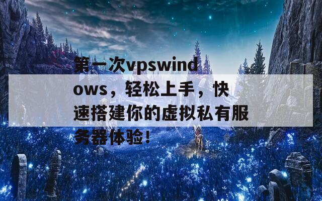 第一次vpswindows，轻松上手，快速搭建你的虚拟私有服务器体验！