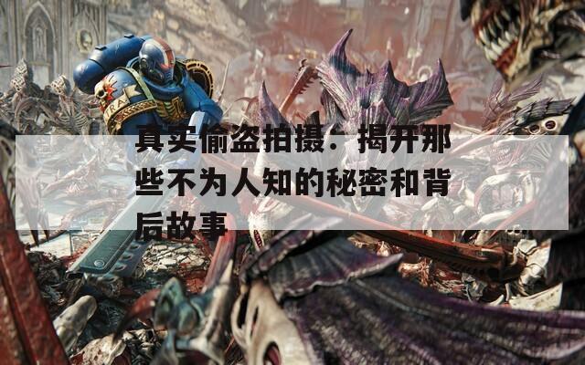 真实偷盗拍摄：揭开那些不为人知的秘密和背后故事