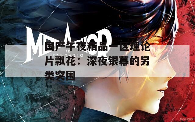 国产午夜精品一区理论片飘花：深夜银幕的另类突围